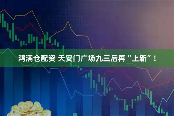 鸿满仓配资 天安门广场九三后再“上新”！