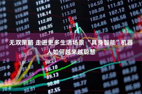 无双策略 走进更多生活场景 “具身智能”机器人如何越来越聪慧