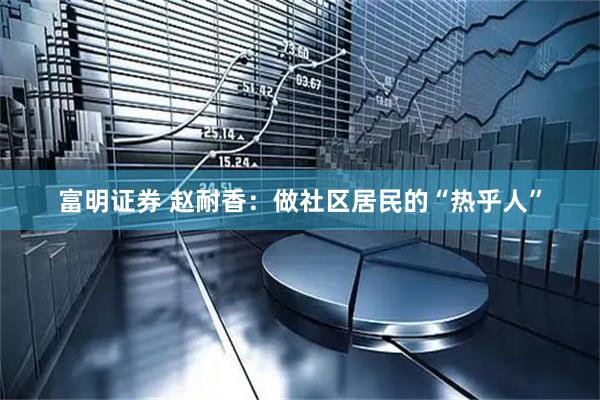 富明证券 赵耐香：做社区居民的“热乎人”