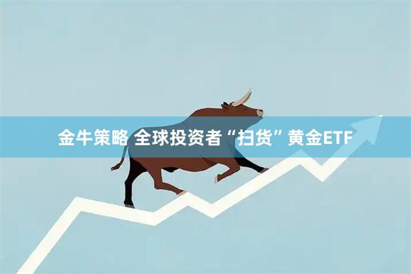金牛策略 全球投资者“扫货”黄金ETF