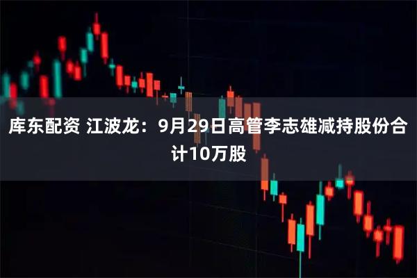 库东配资 江波龙：9月29日高管李志雄减持股份合计10万股