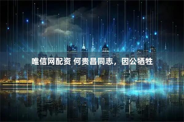 唯信网配资 何贵昌同志，因公牺牲