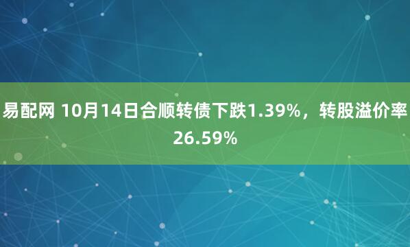 易配网 10月14日合顺转债下跌1.39%，转股溢价率26.59%