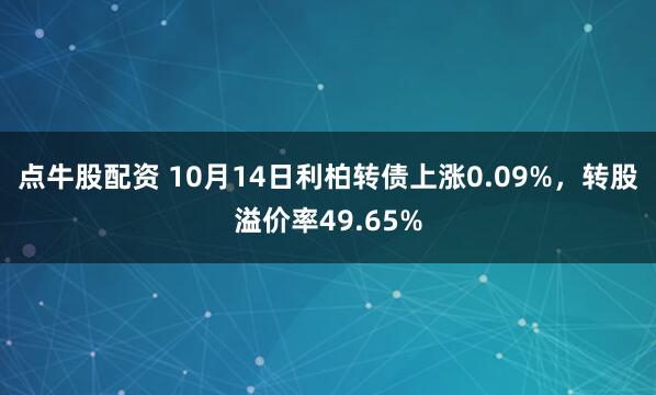 点牛股配资 10月14日利柏转债上涨0.09%，转股溢价率49.65%