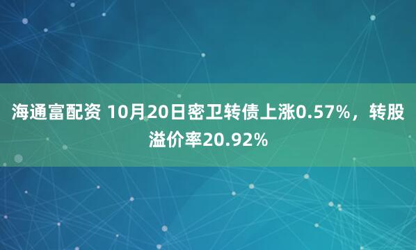 海通富配资 10月20日密卫转债上涨0.57%，转股溢价率20.92%