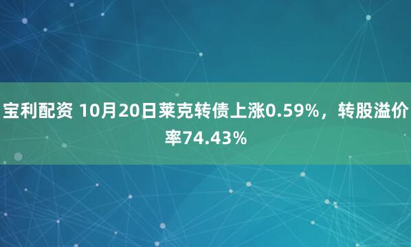 宝利配资 10月20日莱克转债上涨0.59%，转股溢价率74.43%