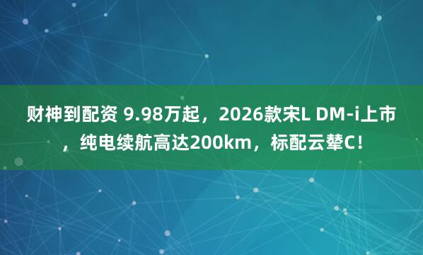 财神到配资 9.98万起，2026款宋L DM-i上市，纯电续航高达200km，标配云辇C！
