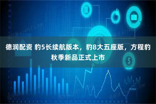 德润配资 豹5长续航版本，豹8大五座版，方程豹秋季新品正式上市