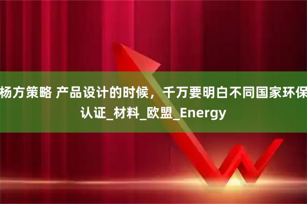 杨方策略 产品设计的时候，千万要明白不同国家环保认证_材料_欧盟_Energy