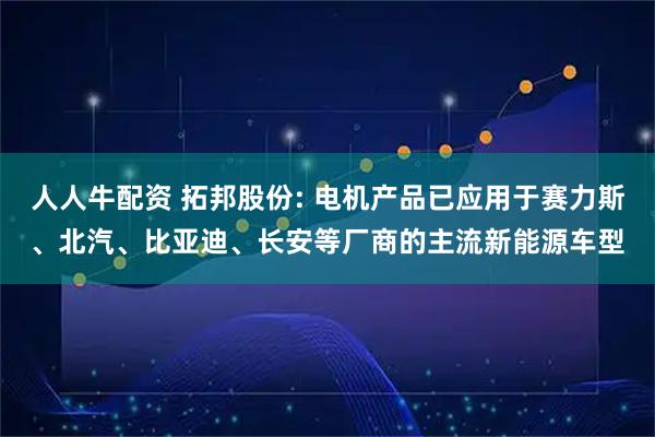 人人牛配资 拓邦股份: 电机产品已应用于赛力斯、北汽、比亚迪、长安等厂商的主流新能源车型