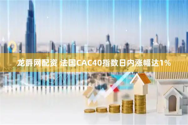 龙爵网配资 法国CAC40指数日内涨幅达1%