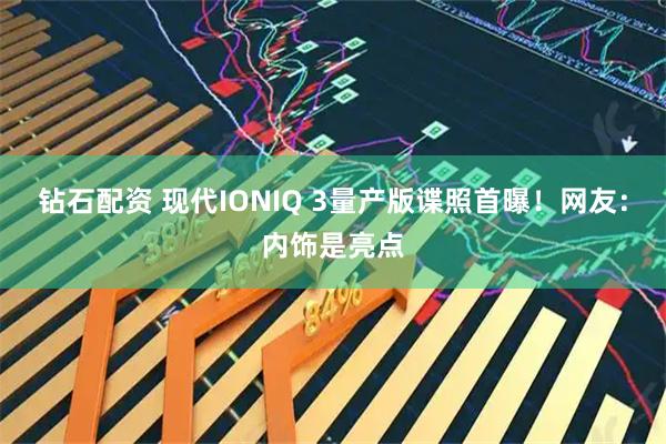 钻石配资 现代IONIQ 3量产版谍照首曝！网友：内饰是亮点