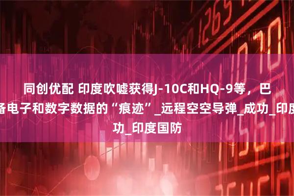 同创优配 印度吹嘘获得J-10C和HQ-9等，巴军装备电子和数字数据的“痕迹”_远程空空导弹_成功_印度国防