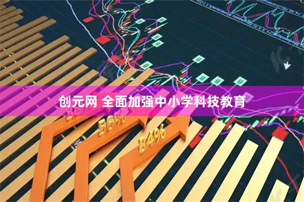 创元网 全面加强中小学科技教育