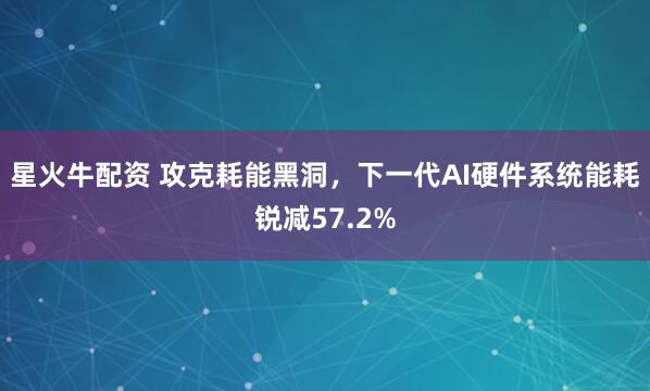 星火牛配资 攻克耗能黑洞，下一代AI硬件系统能耗锐减57.2%