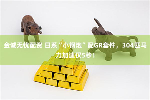 金诚无忧配资 日系“小钢炮”配GR套件，304匹马力加速仅5秒！