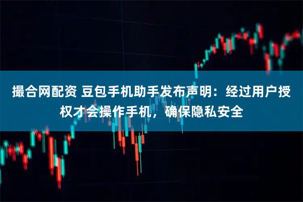 撮合网配资 豆包手机助手发布声明：经过用户授权才会操作手机，确保隐私安全