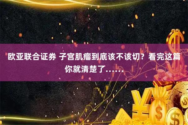 欧亚联合证券 子宫肌瘤到底该不该切？看完这篇你就清楚了……