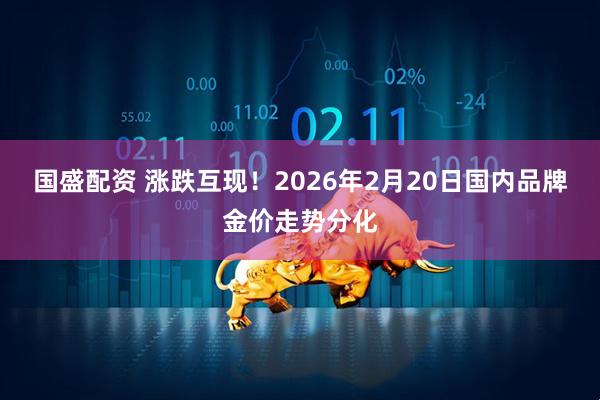 国盛配资 涨跌互现！2026年2月20日国内品牌金价走势分化