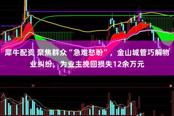 犀牛配资 聚焦群众“急难愁盼”，金山城管巧解物业纠纷，为业主挽回损失12余万元