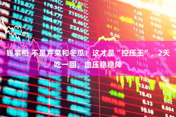 钱掌柜 不是芹菜和冬瓜！这才是“控压王”，2天吃一回，血压稳稳降