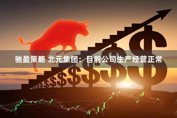 驰盈策略 北元集团：目前公司生产经营正常