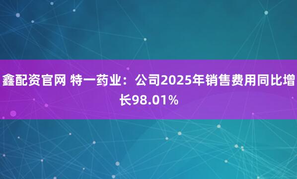 鑫配资官网 特一药业：公司2025年销售费用同比增长98.01%