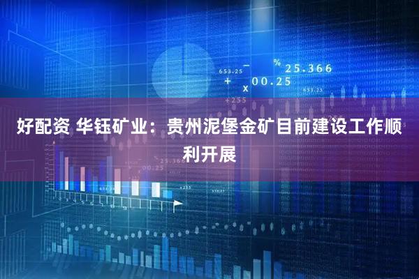 好配资 华钰矿业：贵州泥堡金矿目前建设工作顺利开展