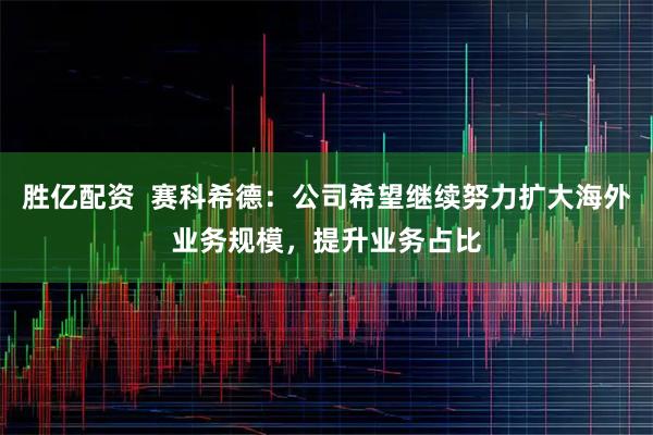 胜亿配资  赛科希德：公司希望继续努力扩大海外业务规模，提升业务占比