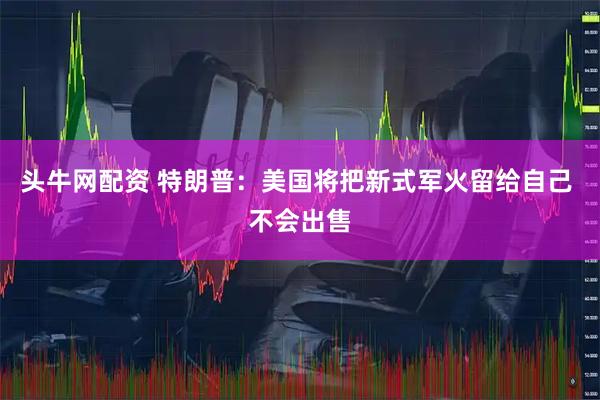 头牛网配资 特朗普：美国将把新式军火留给自己 不会出售